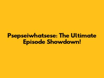 'Psepseiwhatsese': The Ultimate Episode Showdown!