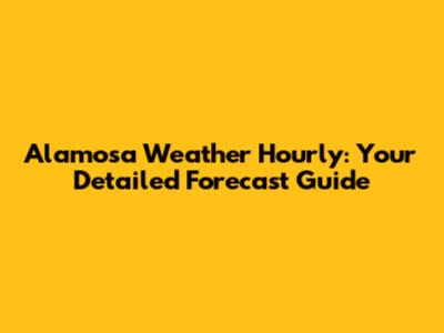  Alamosa Weather Hourly: Your Detailed Forecast Guide