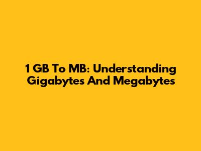 1 GB To MB: Understanding Gigabytes And Megabytes