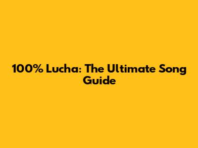 100% Lucha: The Ultimate Song Guide