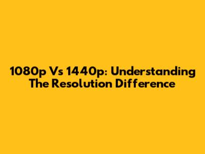 1080p Vs 1440p: Understanding The Resolution Difference