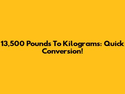 13,500 Pounds To Kilograms: Quick Conversion!