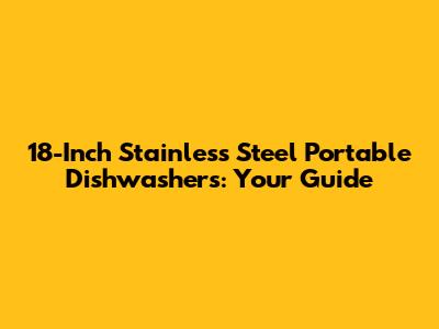 18-Inch Stainless Steel Portable Dishwashers: Your Guide
