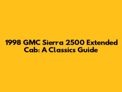 1998 GMC Sierra 2500 Extended Cab: A Classic's Guide