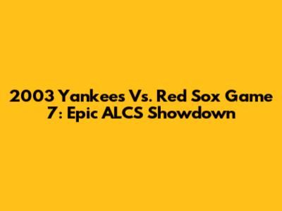 2003 Yankees Vs. Red Sox Game 7: Epic ALCS Showdown