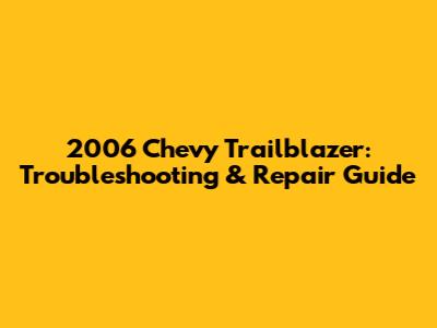 2006 Chevy Trailblazer: Troubleshooting & Repair Guide