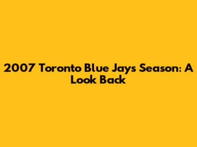 2007 Toronto Blue Jays Season: A Look Back