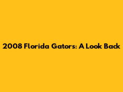 2008 Florida Gators: A Look Back