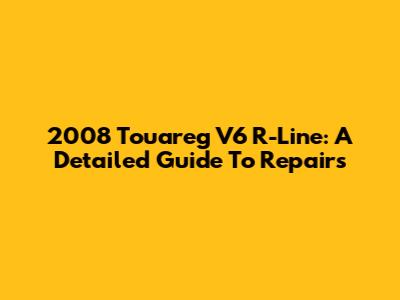 2008 Touareg V6 R-Line: A Detailed Guide To Repairs
