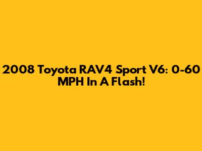2008 Toyota RAV4 Sport V6: 0-60 MPH In A Flash!