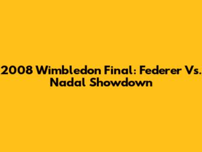 2008 Wimbledon Final: Federer Vs. Nadal Showdown