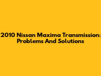 2010 Nissan Maxima Transmission: Problems And Solutions