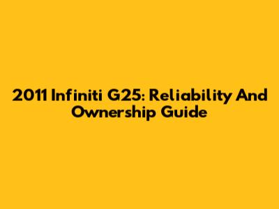 2011 Infiniti G25: Reliability And Ownership Guide