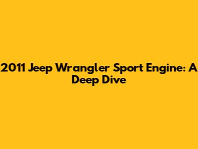 2011 Jeep Wrangler Sport Engine: A Deep Dive
