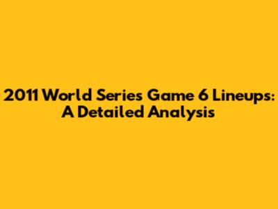 2011 World Series Game 6 Lineups: A Detailed Analysis