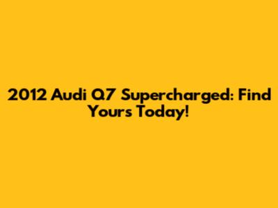 2012 Audi Q7 Supercharged: Find Yours Today!