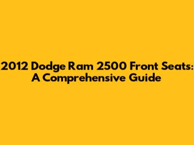 2012 Dodge Ram 2500 Front Seats: A Comprehensive Guide
