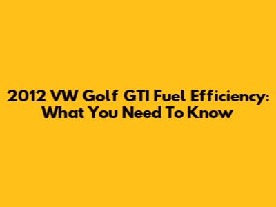 2012 VW Golf GTI Fuel Efficiency: What You Need To Know