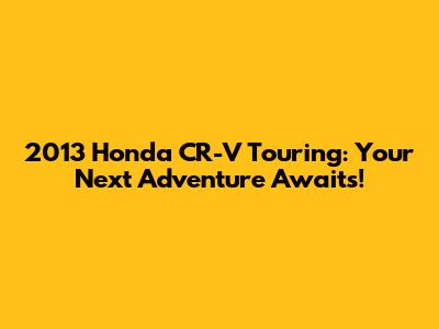 2013 Honda CR-V Touring: Your Next Adventure Awaits!