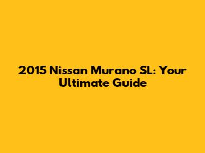 2015 Nissan Murano SL: Your Ultimate Guide