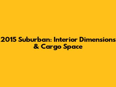 2015 Suburban: Interior Dimensions & Cargo Space