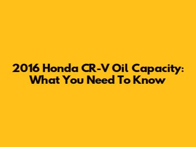 2016 Honda CR-V Oil Capacity: What You Need To Know