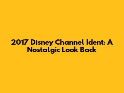 2017 Disney Channel Ident: A Nostalgic Look Back