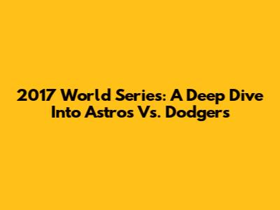 2017 World Series: A Deep Dive Into Astros Vs. Dodgers