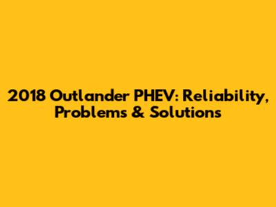 2018 Outlander PHEV: Reliability, Problems & Solutions