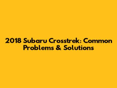 2018 Subaru Crosstrek: Common Problems & Solutions