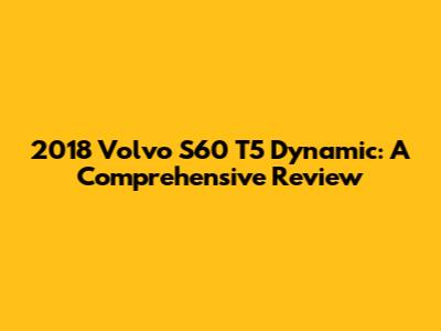 2018 Volvo S60 T5 Dynamic: A Comprehensive Review