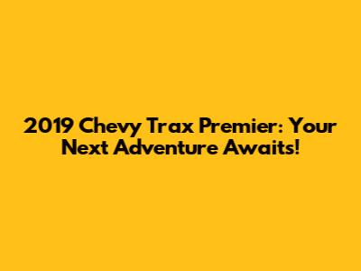 2019 Chevy Trax Premier: Your Next Adventure Awaits!
