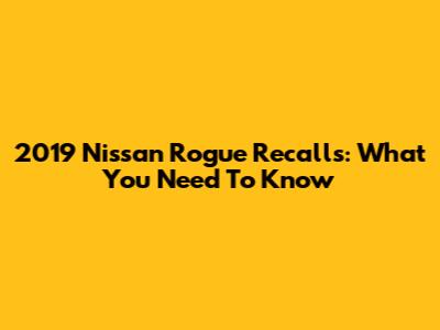 2019 Nissan Rogue Recalls: What You Need To Know