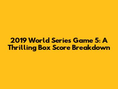 2019 World Series Game 5: A Thrilling Box Score Breakdown