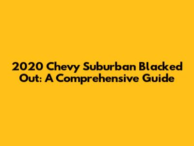2020 Chevy Suburban Blacked Out: A Comprehensive Guide
