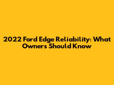 2022 Ford Edge Reliability: What Owners Should Know