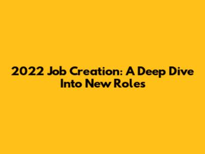 2022 Job Creation: A Deep Dive Into New Roles