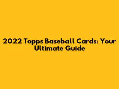 2022 Topps Baseball Cards: Your Ultimate Guide