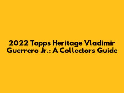 2022 Topps Heritage Vladimir Guerrero Jr.: A Collector's Guide