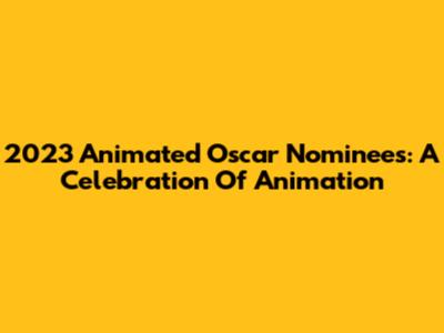 2023 Animated Oscar Nominees: A Celebration Of Animation