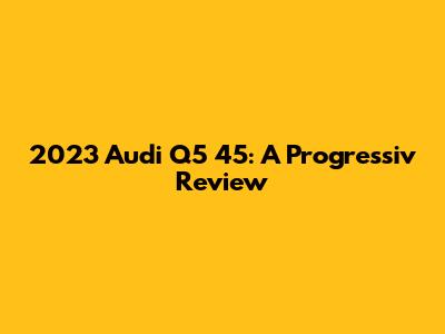 2023 Audi Q5 45: A Progressiv Review