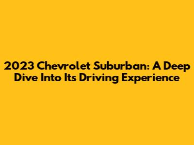 2023 Chevrolet Suburban: A Deep Dive Into Its Driving Experience
