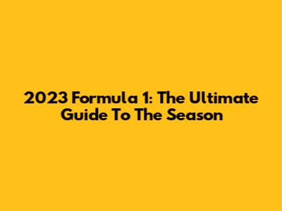 2023 Formula 1: The Ultimate Guide To The Season