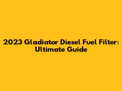 2023 Gladiator Diesel Fuel Filter: Ultimate Guide