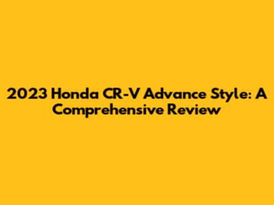 2023 Honda CR-V Advance Style: A Comprehensive Review