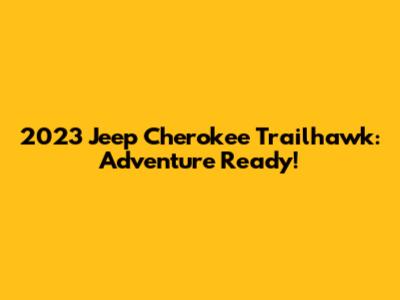 2023 Jeep Cherokee Trailhawk: Adventure Ready!