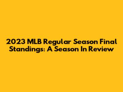 2023 MLB Regular Season Final Standings: A Season In Review