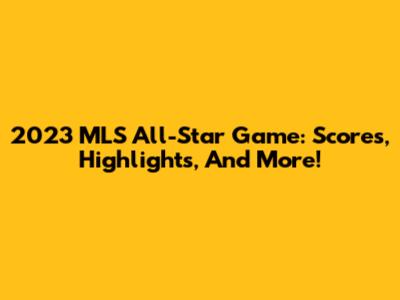 2023 MLS All-Star Game: Scores, Highlights, And More!