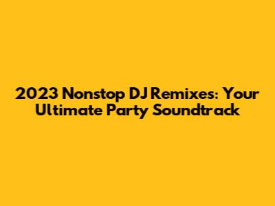 2023 Nonstop DJ Remixes: Your Ultimate Party Soundtrack