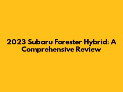 2023 Subaru Forester Hybrid: A Comprehensive Review